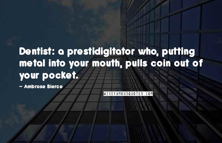 Ambrose Bierce Quotes: Dentist: a prestidigitator who, putting metal into your mouth, pulls coin out of your pocket.