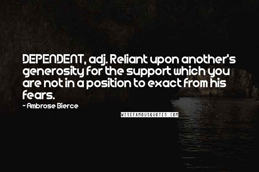 Ambrose Bierce Quotes: DEPENDENT, adj. Reliant upon another's generosity for the support which you are not in a position to exact from his fears.