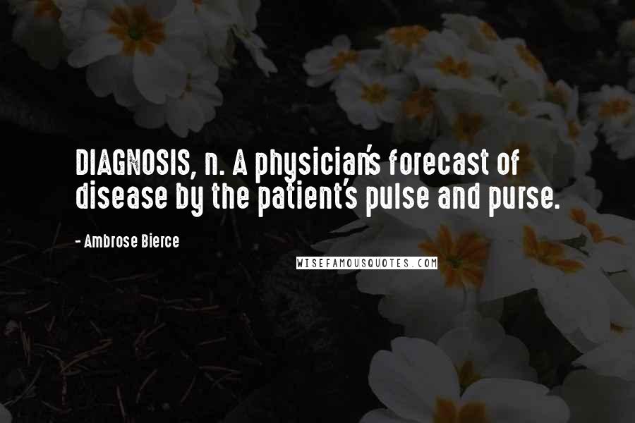 Ambrose Bierce Quotes: DIAGNOSIS, n. A physician's forecast of disease by the patient's pulse and purse.