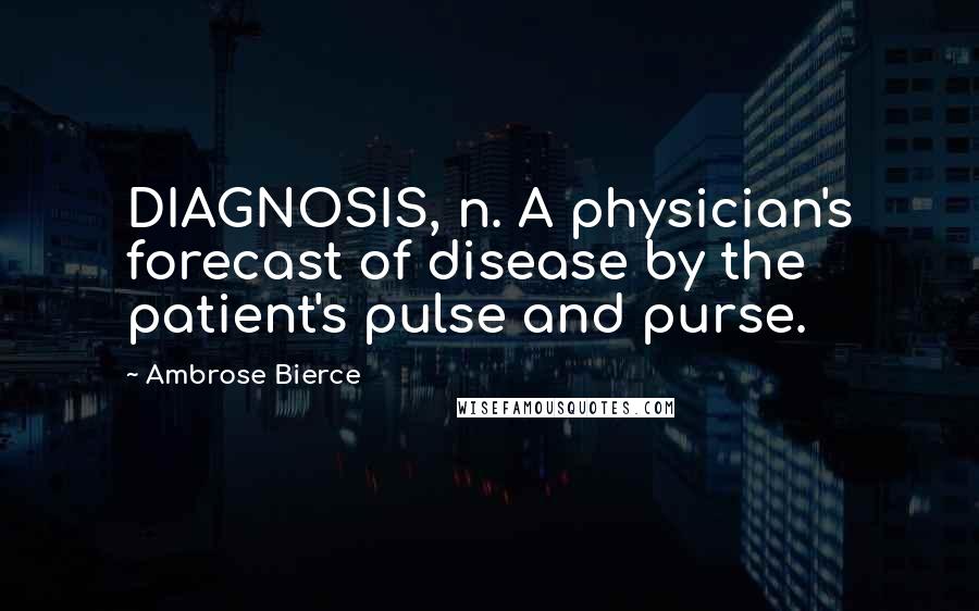 Ambrose Bierce Quotes: DIAGNOSIS, n. A physician's forecast of disease by the patient's pulse and purse.