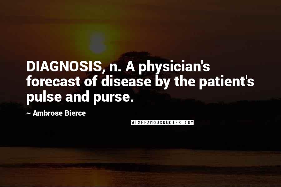 Ambrose Bierce Quotes: DIAGNOSIS, n. A physician's forecast of disease by the patient's pulse and purse.