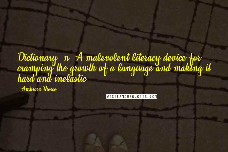 Ambrose Bierce Quotes: Dictionary, n. A malevolent literacy device for cramping the growth of a language and making it hard and inelastic.