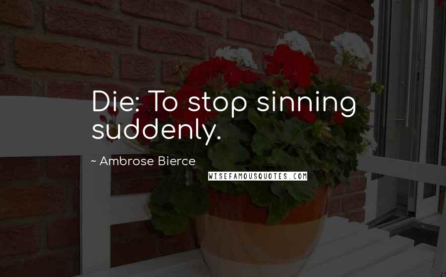 Ambrose Bierce Quotes: Die: To stop sinning suddenly.