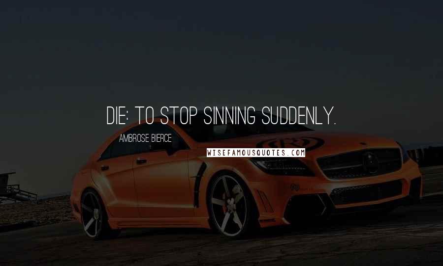 Ambrose Bierce Quotes: Die: To stop sinning suddenly.