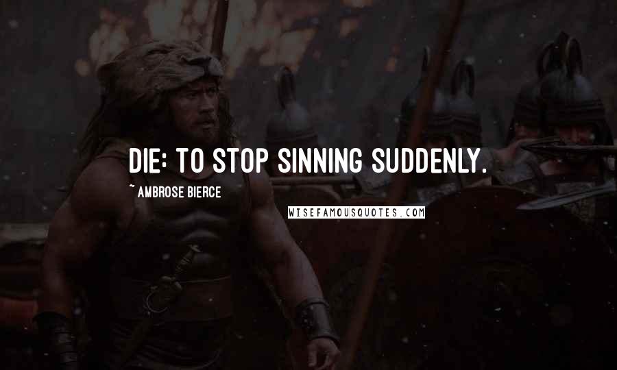 Ambrose Bierce Quotes: Die: To stop sinning suddenly.