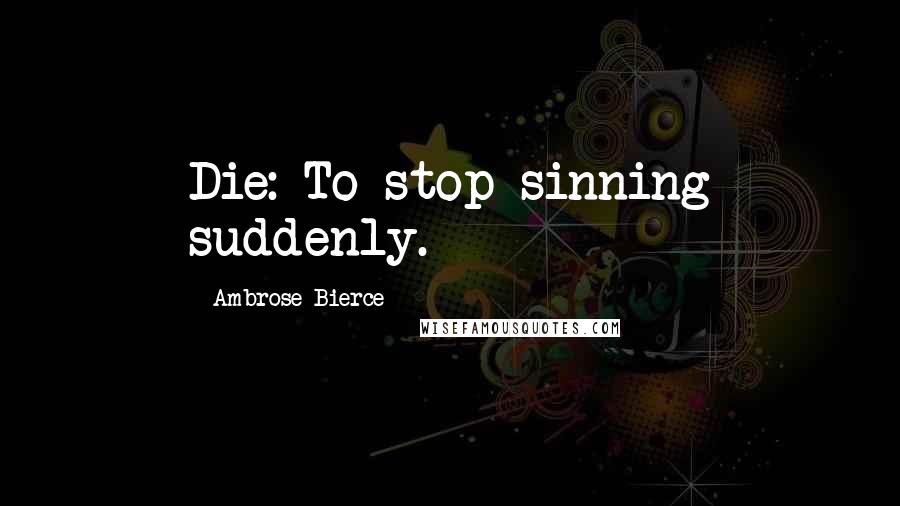 Ambrose Bierce Quotes: Die: To stop sinning suddenly.