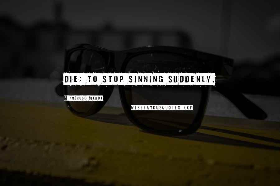 Ambrose Bierce Quotes: Die: To stop sinning suddenly.