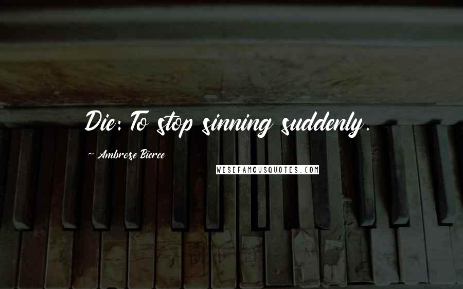 Ambrose Bierce Quotes: Die: To stop sinning suddenly.