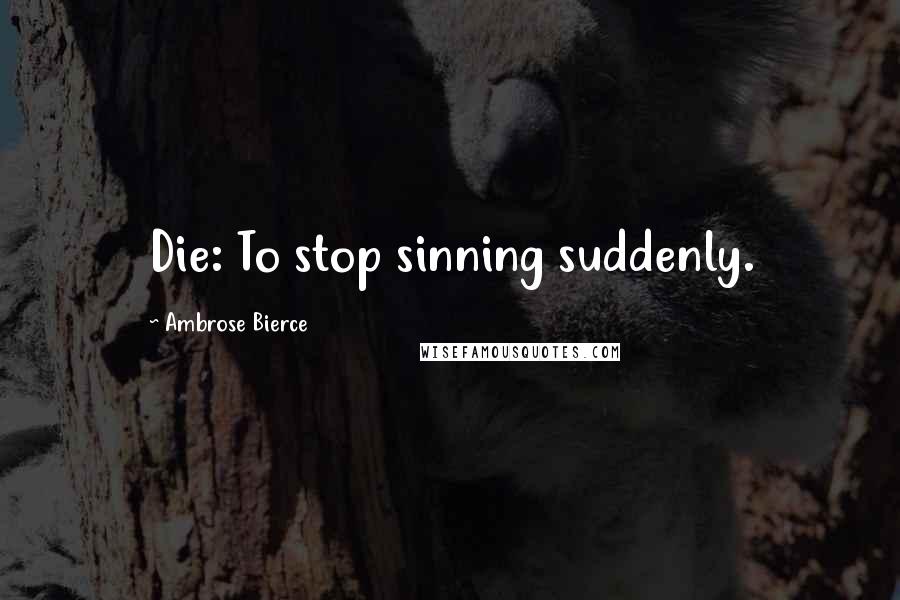 Ambrose Bierce Quotes: Die: To stop sinning suddenly.