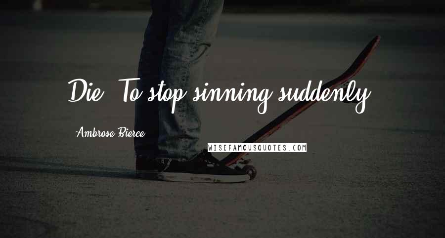 Ambrose Bierce Quotes: Die: To stop sinning suddenly.
