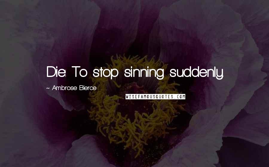 Ambrose Bierce Quotes: Die: To stop sinning suddenly.