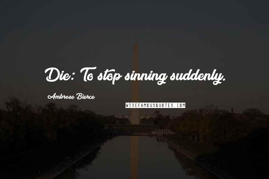 Ambrose Bierce Quotes: Die: To stop sinning suddenly.