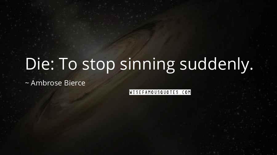 Ambrose Bierce Quotes: Die: To stop sinning suddenly.