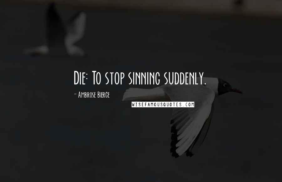Ambrose Bierce Quotes: Die: To stop sinning suddenly.