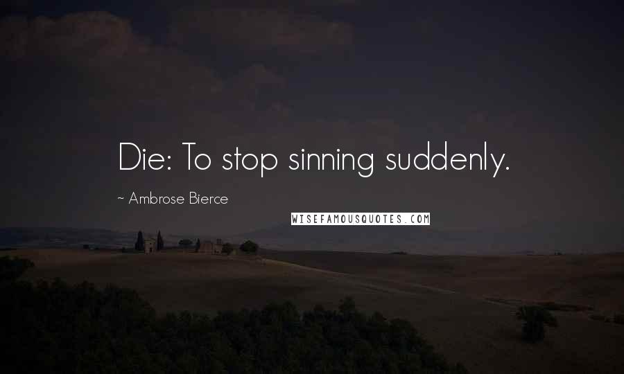 Ambrose Bierce Quotes: Die: To stop sinning suddenly.