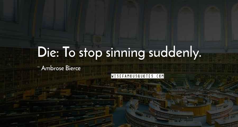 Ambrose Bierce Quotes: Die: To stop sinning suddenly.
