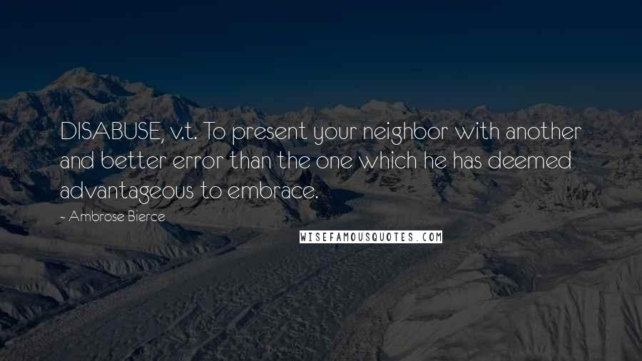 Ambrose Bierce Quotes: DISABUSE, v.t. To present your neighbor with another and better error than the one which he has deemed advantageous to embrace.