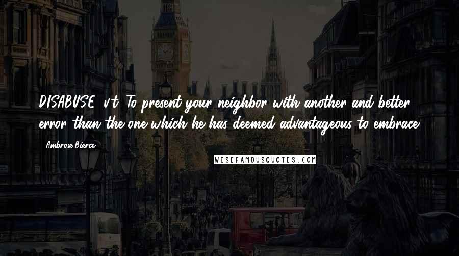 Ambrose Bierce Quotes: DISABUSE, v.t. To present your neighbor with another and better error than the one which he has deemed advantageous to embrace.