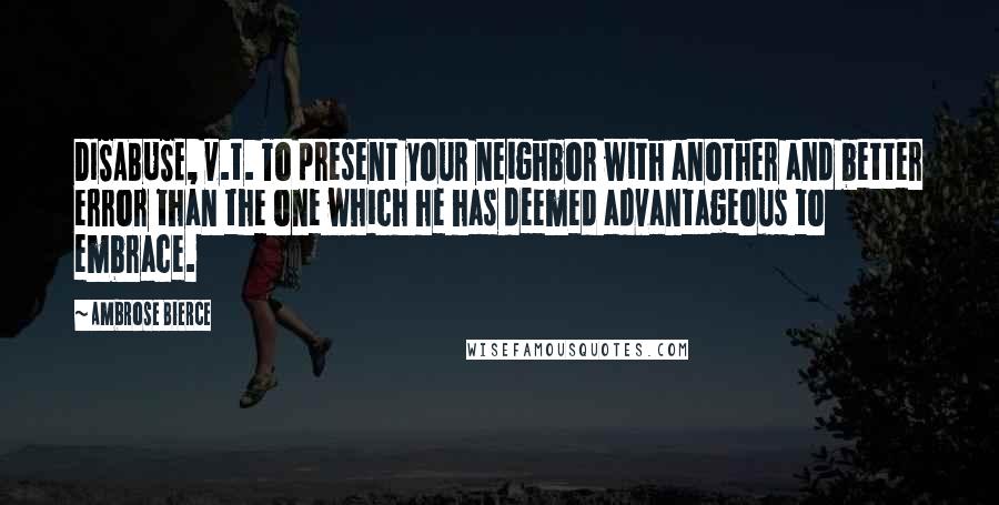 Ambrose Bierce Quotes: DISABUSE, v.t. To present your neighbor with another and better error than the one which he has deemed advantageous to embrace.