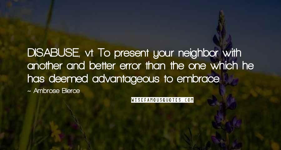 Ambrose Bierce Quotes: DISABUSE, v.t. To present your neighbor with another and better error than the one which he has deemed advantageous to embrace.