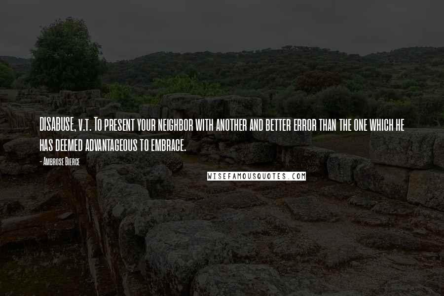 Ambrose Bierce Quotes: DISABUSE, v.t. To present your neighbor with another and better error than the one which he has deemed advantageous to embrace.