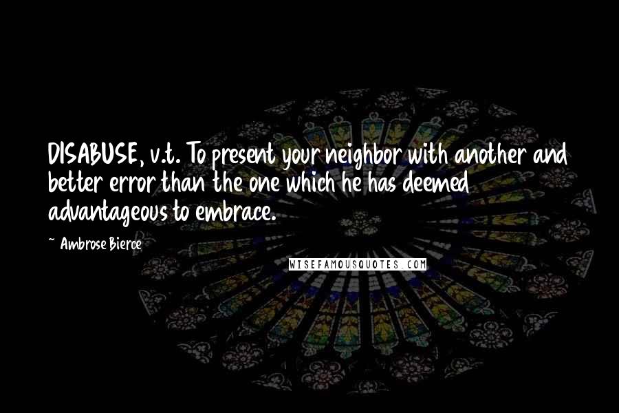 Ambrose Bierce Quotes: DISABUSE, v.t. To present your neighbor with another and better error than the one which he has deemed advantageous to embrace.