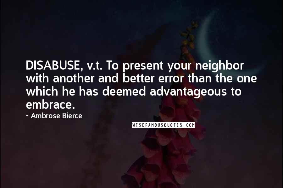 Ambrose Bierce Quotes: DISABUSE, v.t. To present your neighbor with another and better error than the one which he has deemed advantageous to embrace.