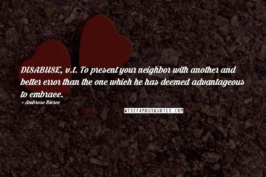 Ambrose Bierce Quotes: DISABUSE, v.t. To present your neighbor with another and better error than the one which he has deemed advantageous to embrace.