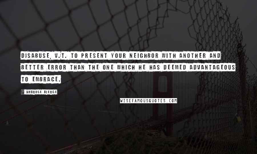 Ambrose Bierce Quotes: DISABUSE, v.t. To present your neighbor with another and better error than the one which he has deemed advantageous to embrace.