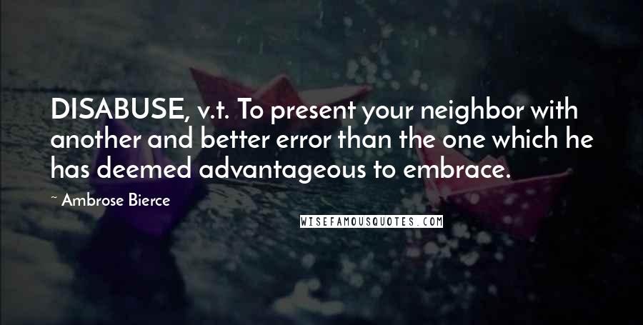 Ambrose Bierce Quotes: DISABUSE, v.t. To present your neighbor with another and better error than the one which he has deemed advantageous to embrace.