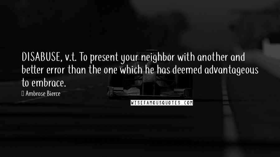 Ambrose Bierce Quotes: DISABUSE, v.t. To present your neighbor with another and better error than the one which he has deemed advantageous to embrace.