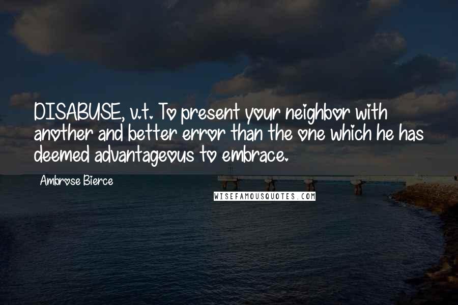 Ambrose Bierce Quotes: DISABUSE, v.t. To present your neighbor with another and better error than the one which he has deemed advantageous to embrace.