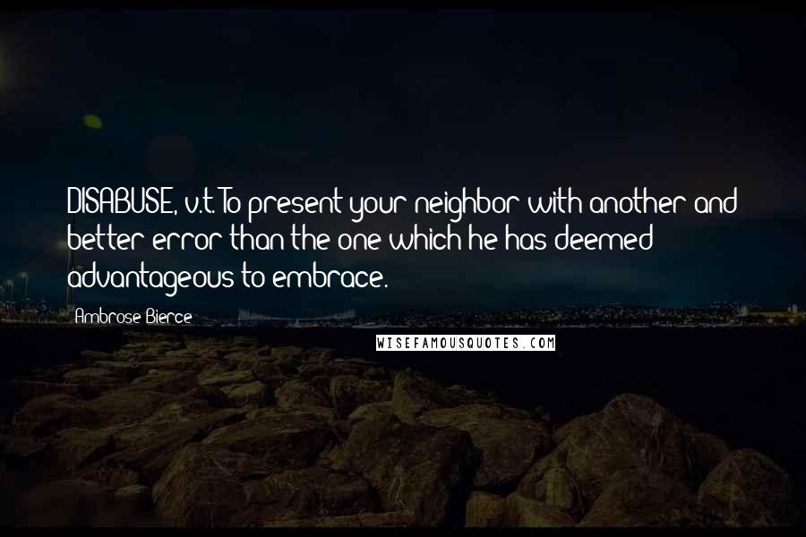 Ambrose Bierce Quotes: DISABUSE, v.t. To present your neighbor with another and better error than the one which he has deemed advantageous to embrace.