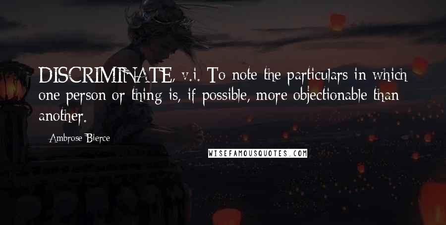 Ambrose Bierce Quotes: DISCRIMINATE, v.i. To note the particulars in which one person or thing is, if possible, more objectionable than another.