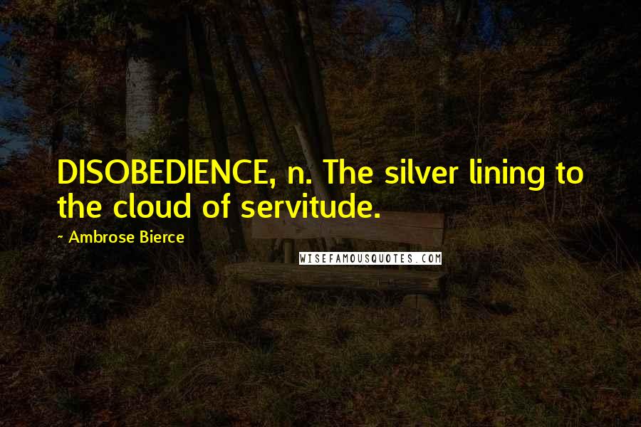 Ambrose Bierce Quotes: DISOBEDIENCE, n. The silver lining to the cloud of servitude.