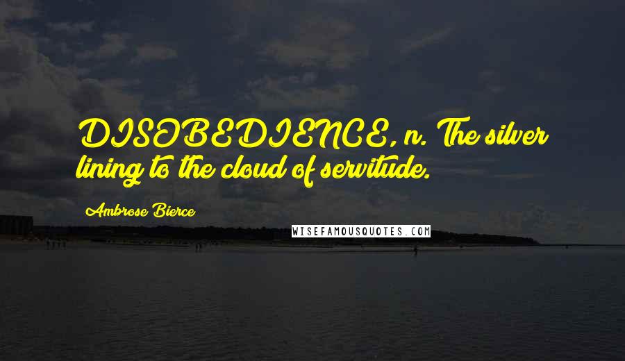 Ambrose Bierce Quotes: DISOBEDIENCE, n. The silver lining to the cloud of servitude.