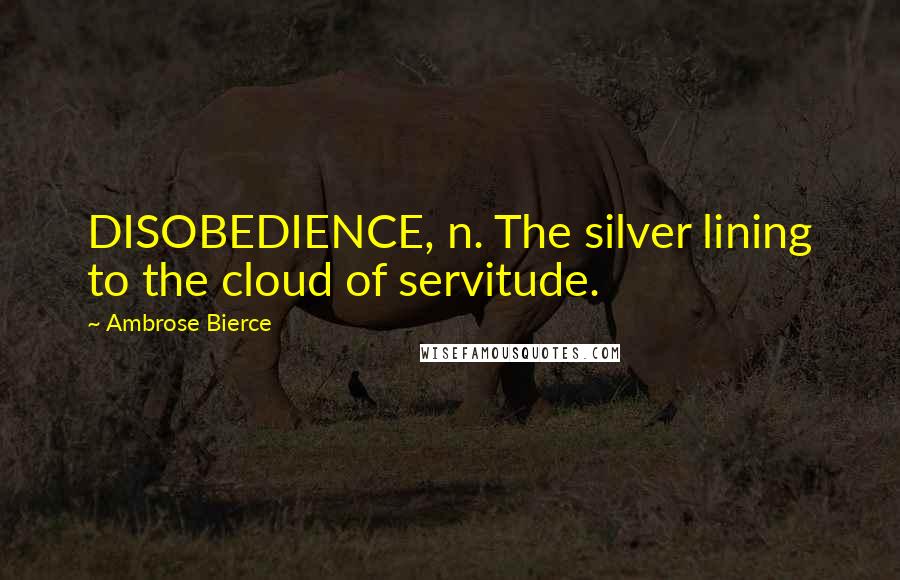 Ambrose Bierce Quotes: DISOBEDIENCE, n. The silver lining to the cloud of servitude.