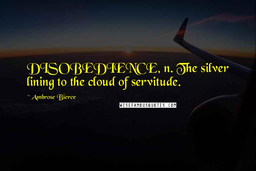 Ambrose Bierce Quotes: DISOBEDIENCE, n. The silver lining to the cloud of servitude.