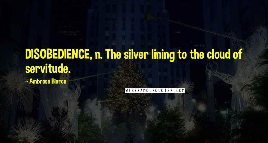 Ambrose Bierce Quotes: DISOBEDIENCE, n. The silver lining to the cloud of servitude.