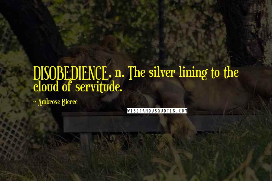 Ambrose Bierce Quotes: DISOBEDIENCE, n. The silver lining to the cloud of servitude.