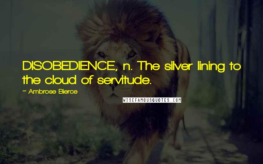 Ambrose Bierce Quotes: DISOBEDIENCE, n. The silver lining to the cloud of servitude.