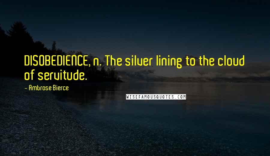 Ambrose Bierce Quotes: DISOBEDIENCE, n. The silver lining to the cloud of servitude.