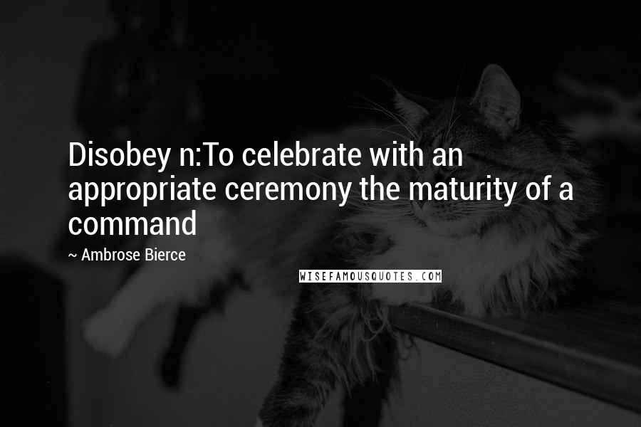 Ambrose Bierce Quotes: Disobey n:To celebrate with an appropriate ceremony the maturity of a command