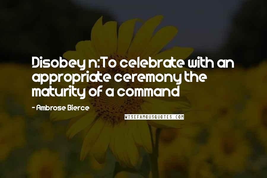 Ambrose Bierce Quotes: Disobey n:To celebrate with an appropriate ceremony the maturity of a command