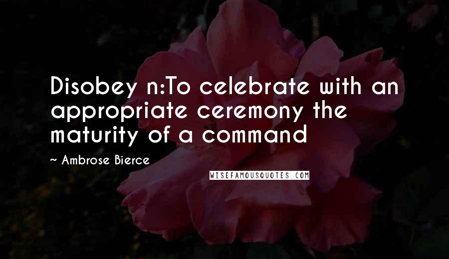 Ambrose Bierce Quotes: Disobey n:To celebrate with an appropriate ceremony the maturity of a command