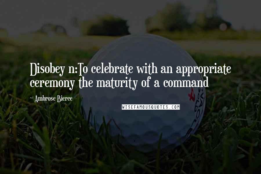 Ambrose Bierce Quotes: Disobey n:To celebrate with an appropriate ceremony the maturity of a command