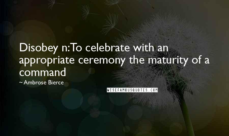 Ambrose Bierce Quotes: Disobey n:To celebrate with an appropriate ceremony the maturity of a command