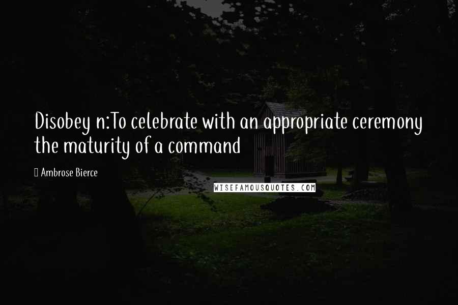 Ambrose Bierce Quotes: Disobey n:To celebrate with an appropriate ceremony the maturity of a command