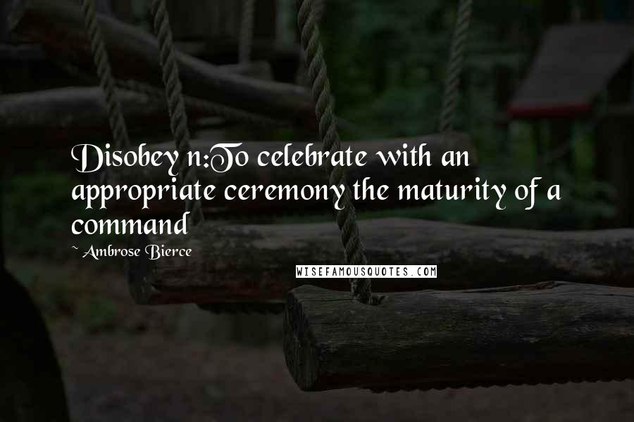 Ambrose Bierce Quotes: Disobey n:To celebrate with an appropriate ceremony the maturity of a command