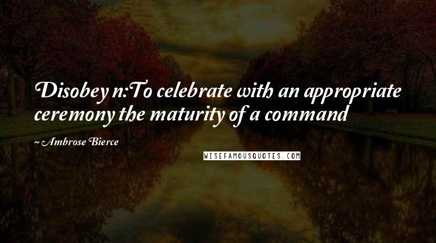 Ambrose Bierce Quotes: Disobey n:To celebrate with an appropriate ceremony the maturity of a command